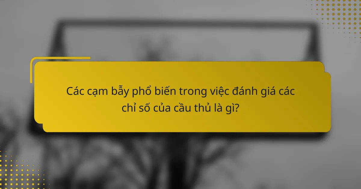 Các cạm bẫy phổ biến trong việc đánh giá các chỉ số của cầu thủ là gì?
