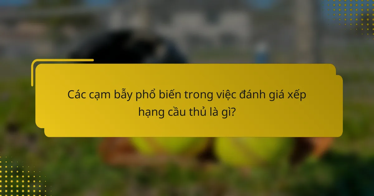 Các cạm bẫy phổ biến trong việc đánh giá xếp hạng cầu thủ là gì?