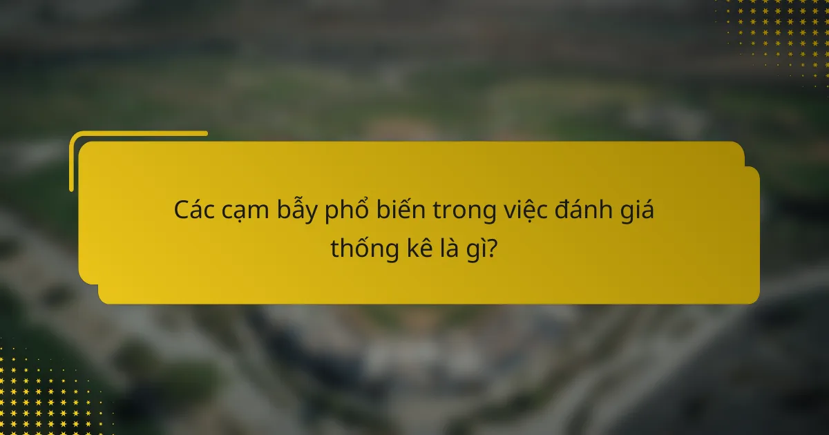 Các cạm bẫy phổ biến trong việc đánh giá thống kê là gì?