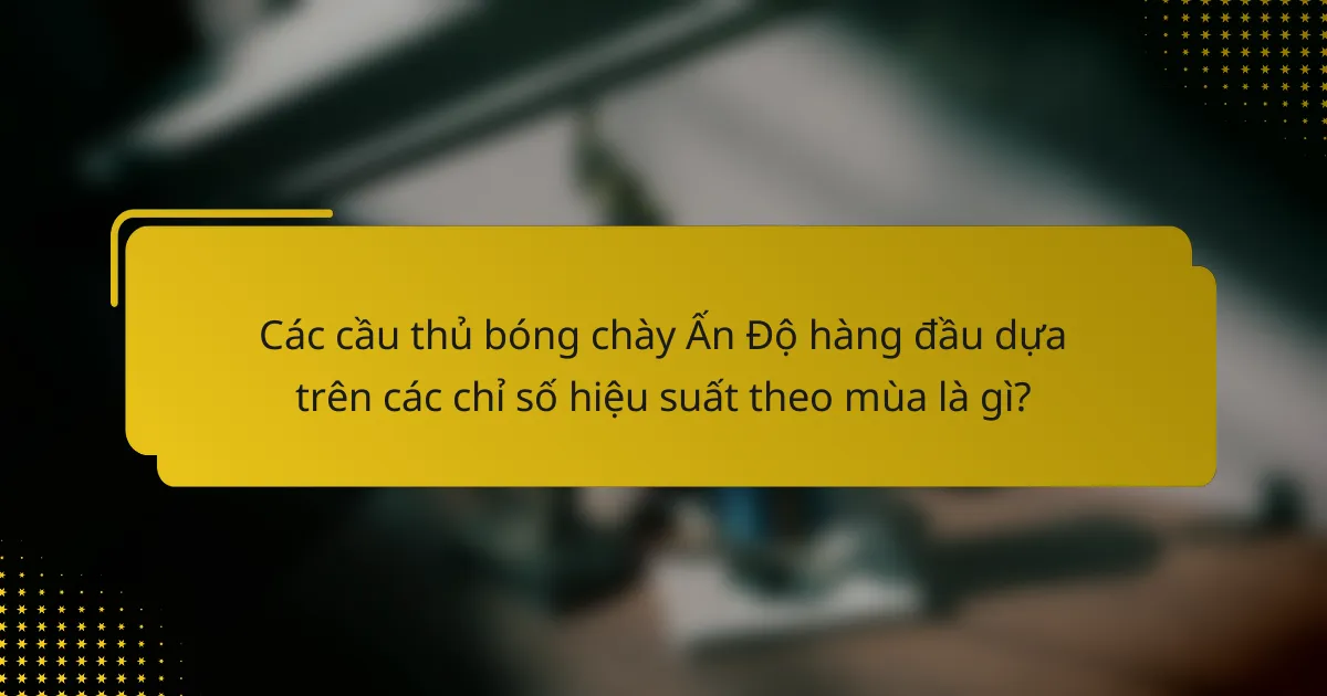 Các cầu thủ bóng chày Ấn Độ hàng đầu dựa trên các chỉ số hiệu suất theo mùa là gì?