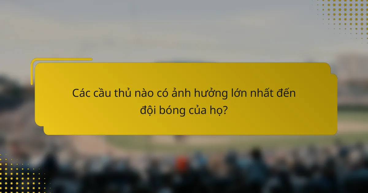 Các cầu thủ nào có ảnh hưởng lớn nhất đến đội bóng của họ?