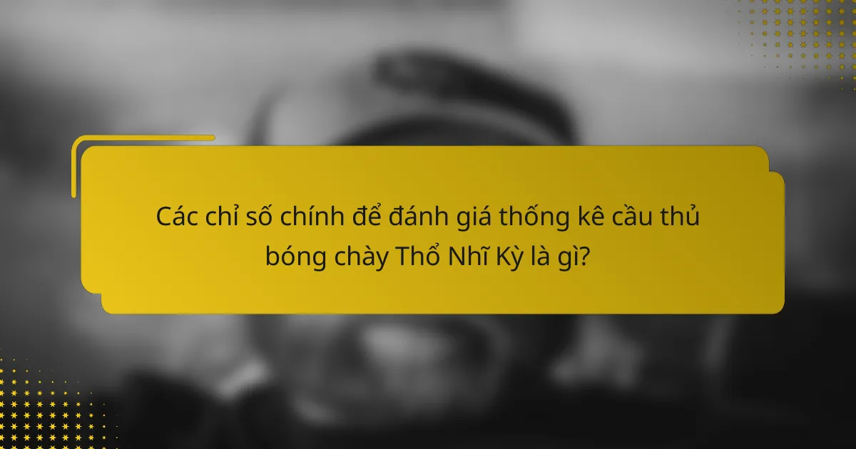 Các chỉ số chính để đánh giá thống kê cầu thủ bóng chày Thổ Nhĩ Kỳ là gì?