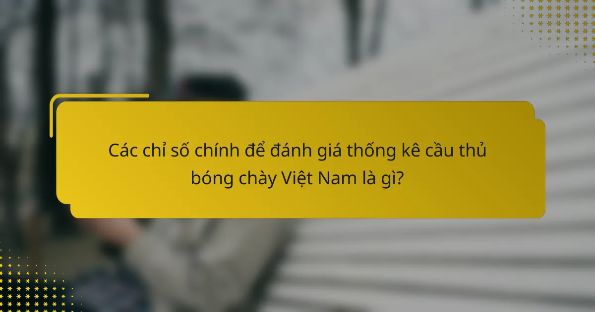 Các chỉ số chính để đánh giá thống kê cầu thủ bóng chày Việt Nam là gì?