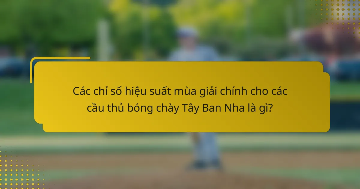 Các chỉ số hiệu suất mùa giải chính cho các cầu thủ bóng chày Tây Ban Nha là gì?