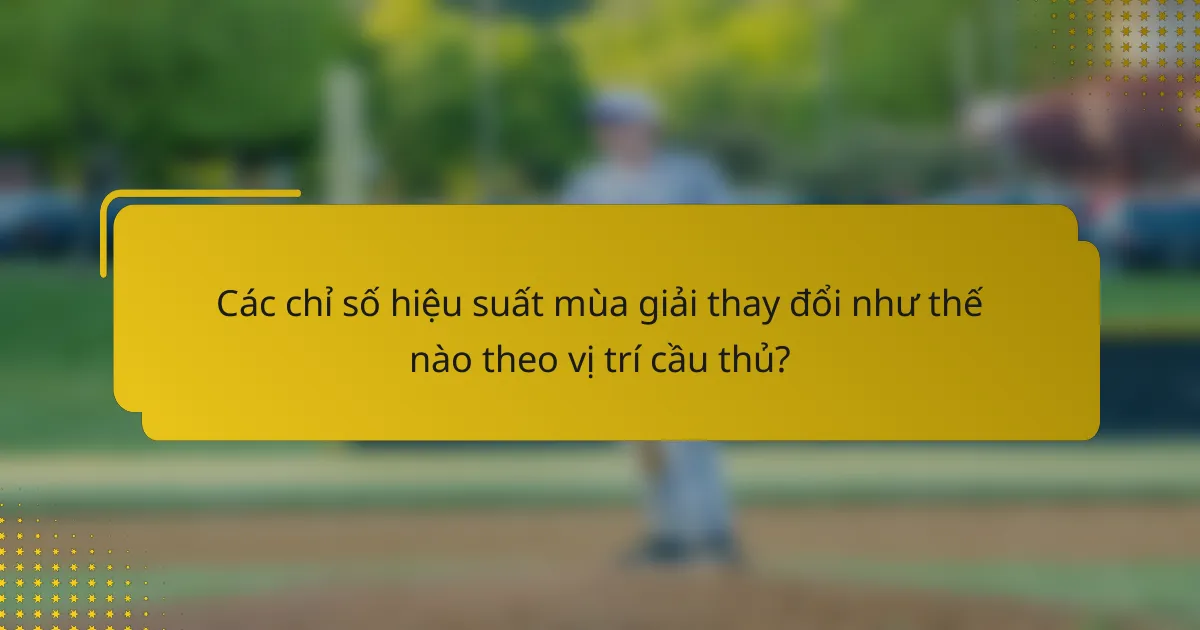 Các chỉ số hiệu suất mùa giải thay đổi như thế nào theo vị trí cầu thủ?