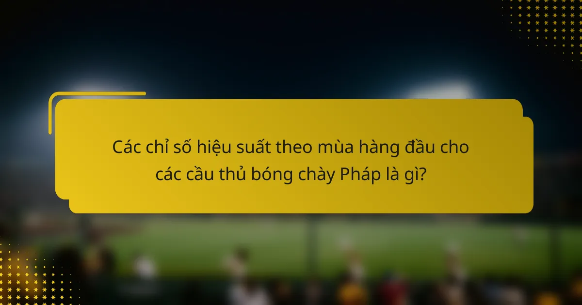 Các chỉ số hiệu suất theo mùa hàng đầu cho các cầu thủ bóng chày Pháp là gì?