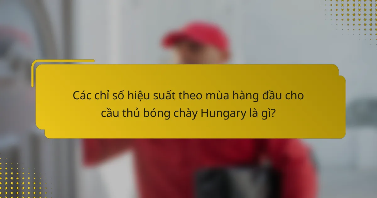 Các chỉ số hiệu suất theo mùa hàng đầu cho cầu thủ bóng chày Hungary là gì?