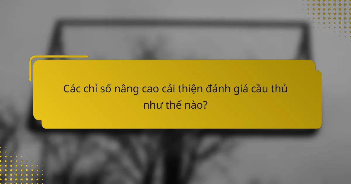 Các chỉ số nâng cao cải thiện đánh giá cầu thủ như thế nào?