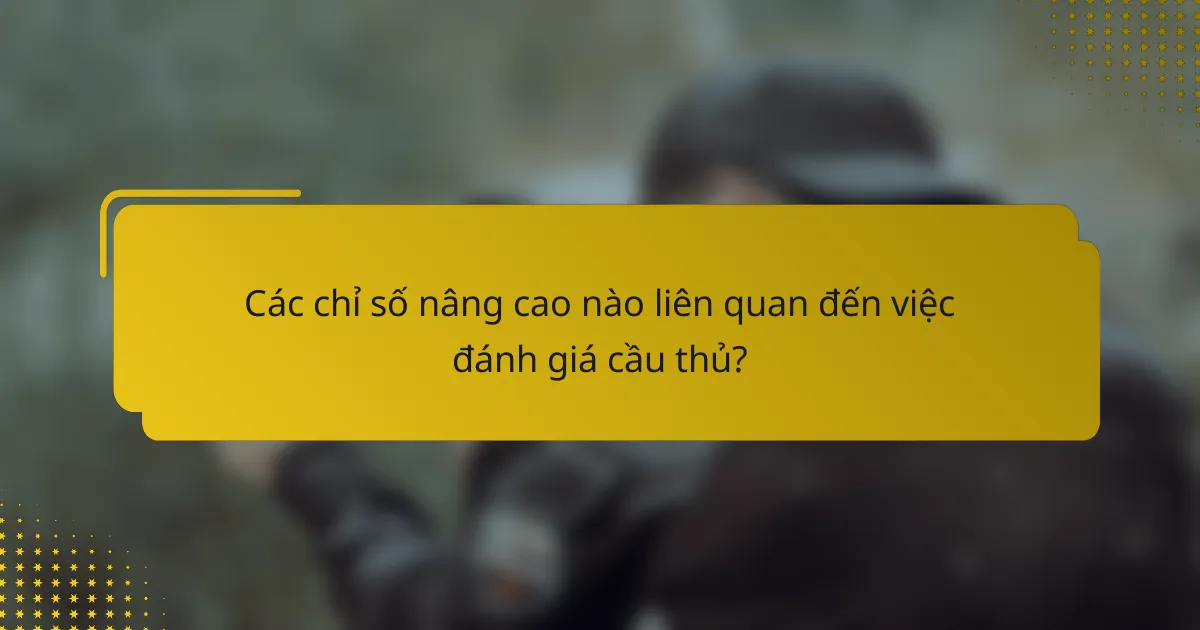 Các chỉ số nâng cao nào liên quan đến việc đánh giá cầu thủ?
