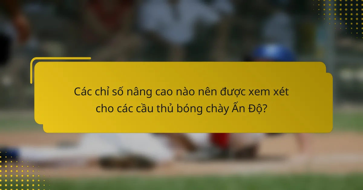 Các chỉ số nâng cao nào nên được xem xét cho các cầu thủ bóng chày Ấn Độ?