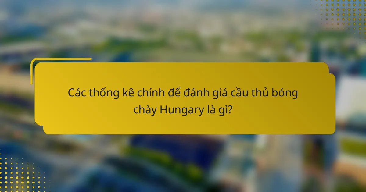 Các thống kê chính để đánh giá cầu thủ bóng chày Hungary là gì?