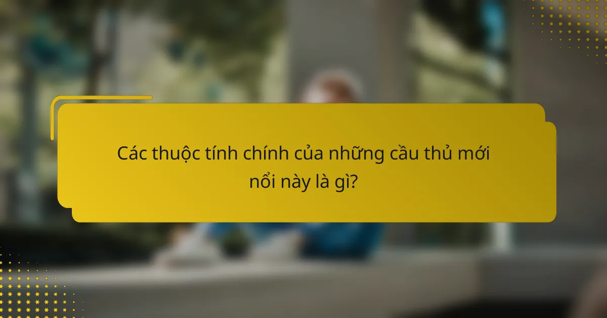 Các thuộc tính chính của những cầu thủ mới nổi này là gì?