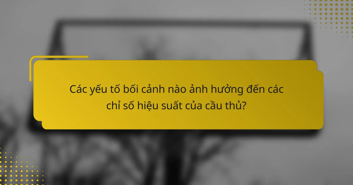 Các yếu tố bối cảnh nào ảnh hưởng đến các chỉ số hiệu suất của cầu thủ?