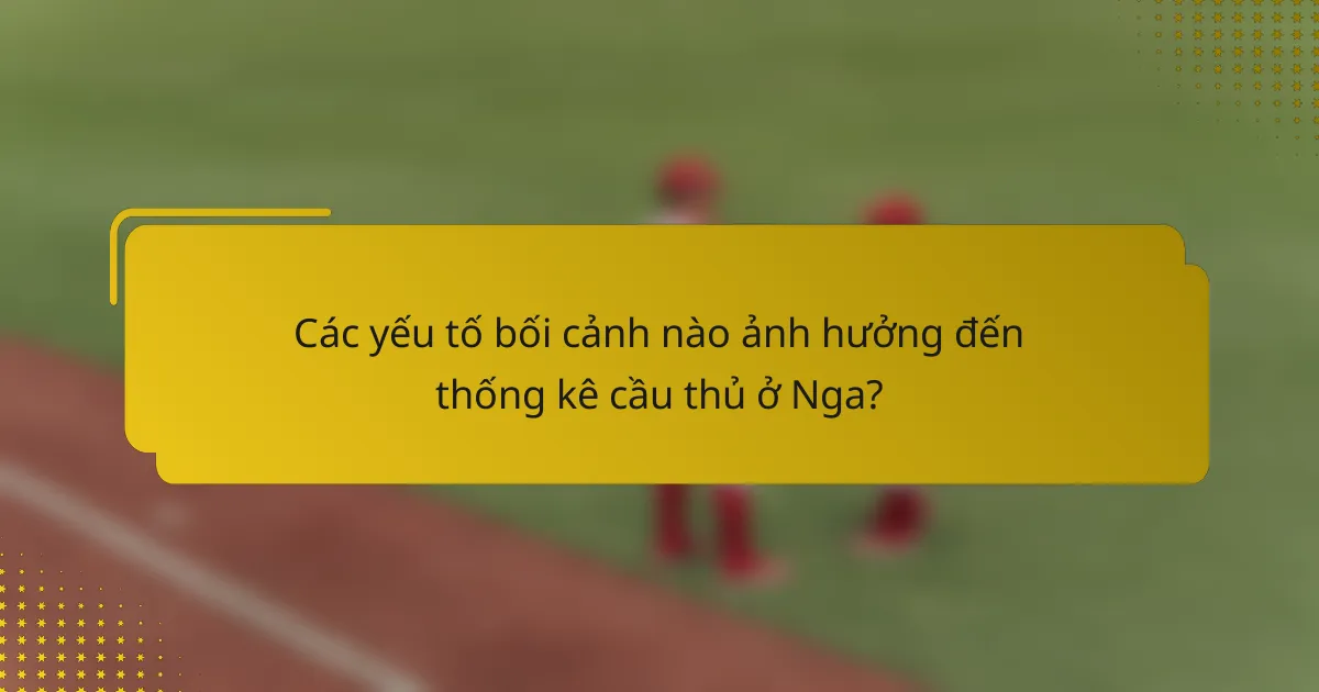 Các yếu tố bối cảnh nào ảnh hưởng đến thống kê cầu thủ ở Nga?