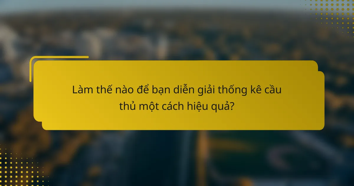 Làm thế nào để bạn diễn giải thống kê cầu thủ một cách hiệu quả?