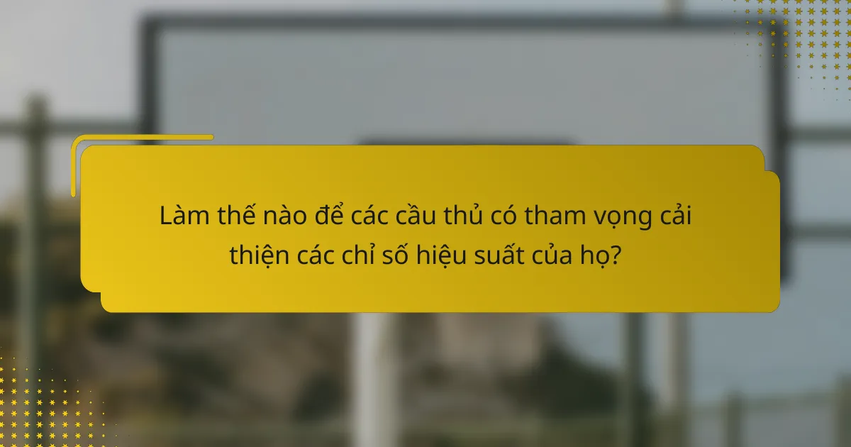 Làm thế nào để các cầu thủ có tham vọng cải thiện các chỉ số hiệu suất của họ?