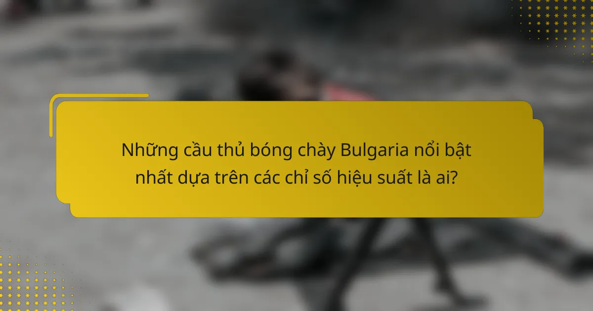 Những cầu thủ bóng chày Bulgaria nổi bật nhất dựa trên các chỉ số hiệu suất là ai?