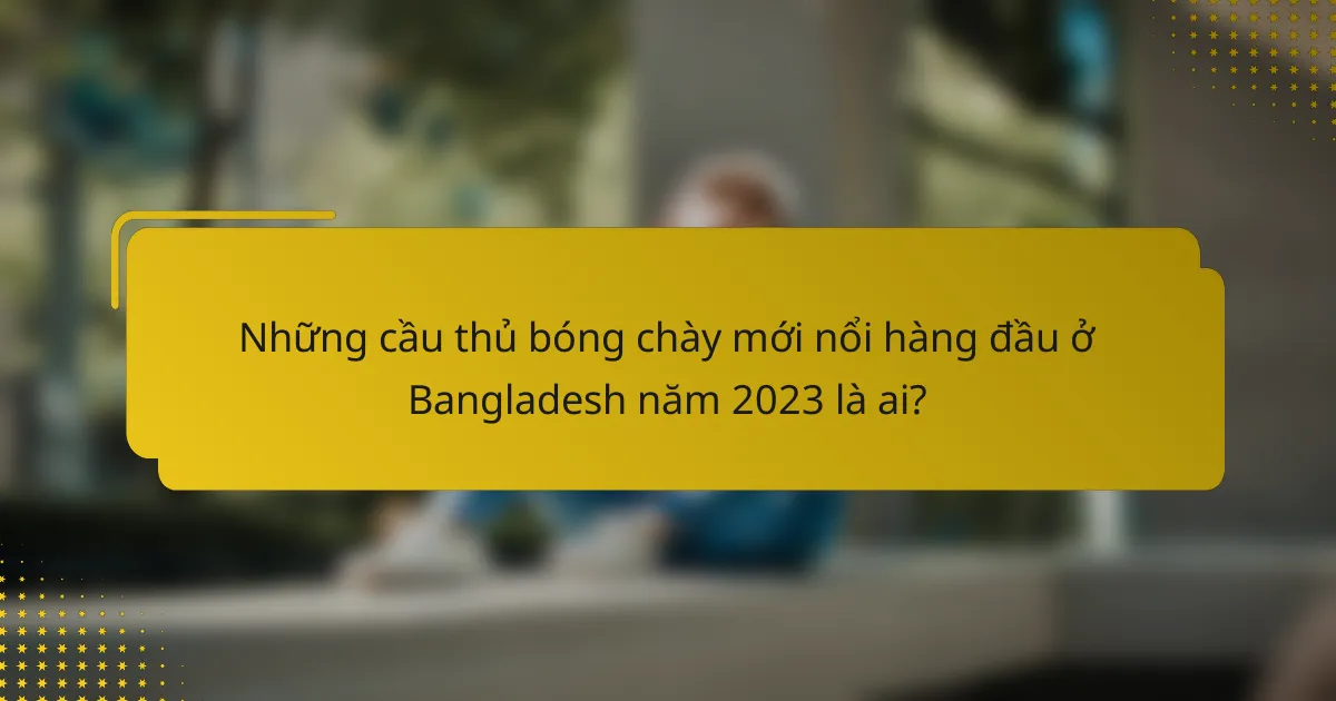 Những cầu thủ bóng chày mới nổi hàng đầu ở Bangladesh năm 2023 là ai?