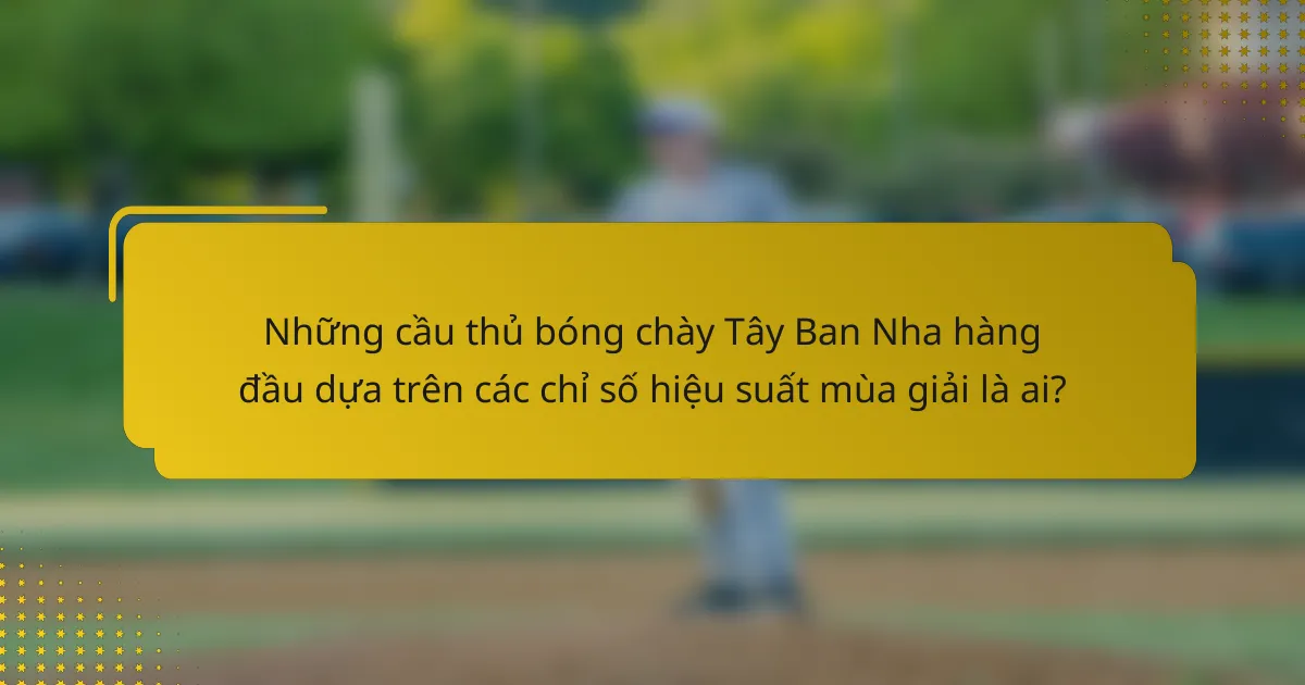 Những cầu thủ bóng chày Tây Ban Nha hàng đầu dựa trên các chỉ số hiệu suất mùa giải là ai?